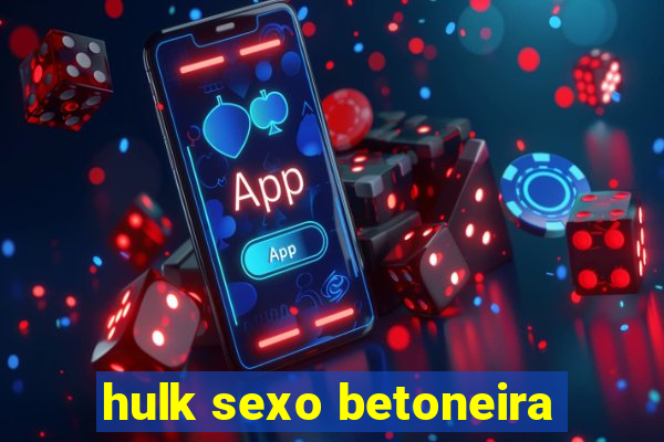 hulk sexo betoneira